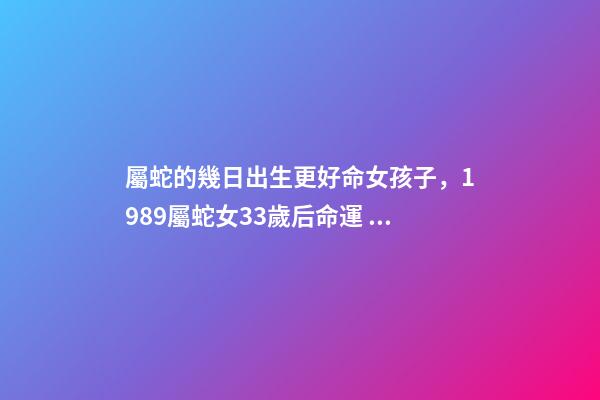 屬蛇的幾日出生更好命女孩子，1989屬蛇女33歲后命運 屬蛇人33歲運勢，89蛇2022 年每個月的運勢-第1張-觀點-玄機派
